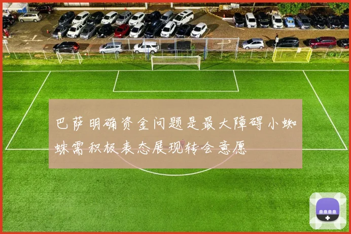 巴萨明确资金问题是最大障碍小蜘蛛需积极表态展现转会意愿