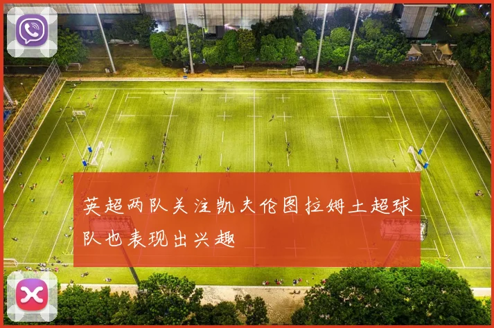 英超两队关注凯夫伦图拉姆土超球队也表现出兴趣