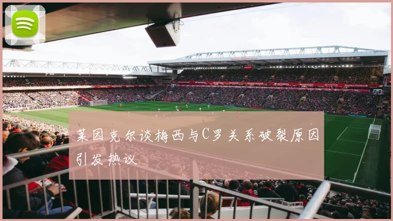 莱因克尔谈梅西与C罗关系破裂原因引发热议