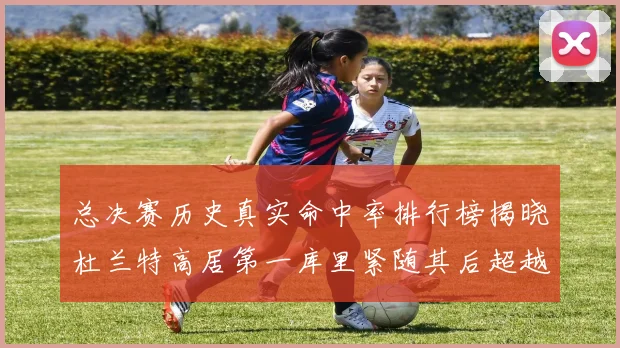 总决赛历史真实命中率排行榜揭晓杜兰特高居第一库里紧随其后超越奥尼尔