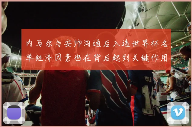 内马尔与安帅沟通后入选世界杯名单经济因素也在背后起到关键作用