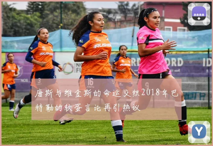 唐斯与维金斯的命运交织2018年巴特勒的软蛋言论再引热议