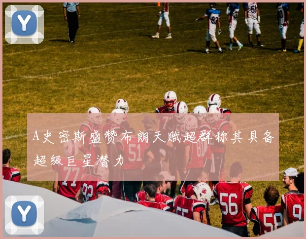 A史密斯盛赞布朗天赋超群称其具备超级巨星潜力