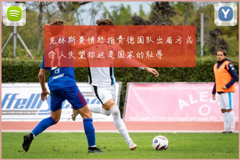克林斯曼愤怒指责德国队出局方式令人失望称这是国家的耻辱