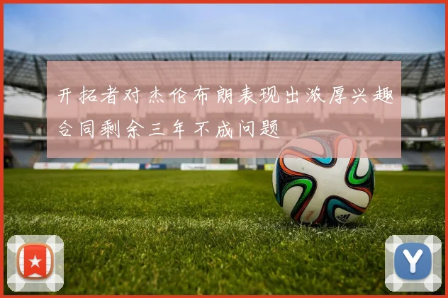 开拓者对杰伦布朗表现出浓厚兴趣合同剩余三年不成问题