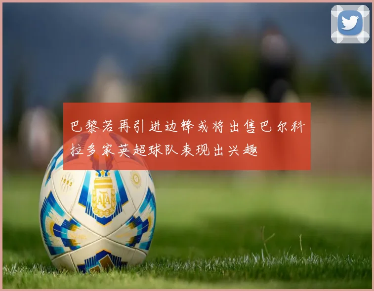 巴黎若再引进边锋或将出售巴尔科拉多家英超球队表现出兴趣
