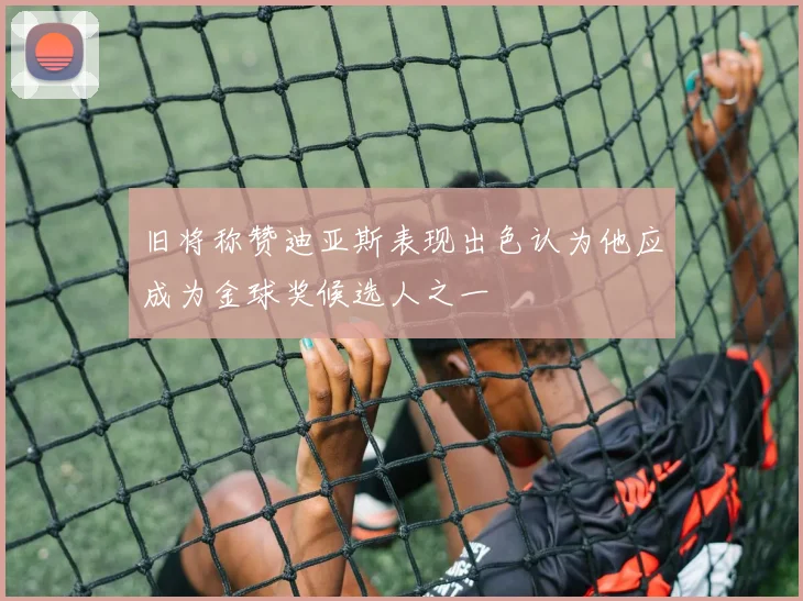 旧将称赞迪亚斯表现出色认为他应成为金球奖候选人之一